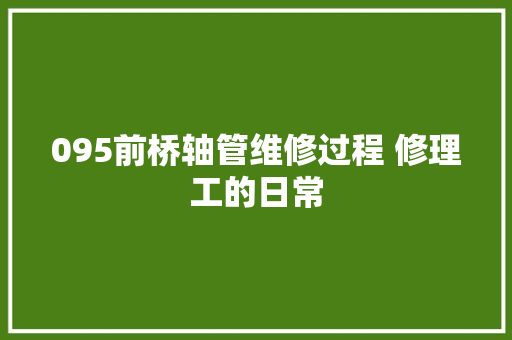 095前桥轴管维修过程 修理工的日常 汽车知识