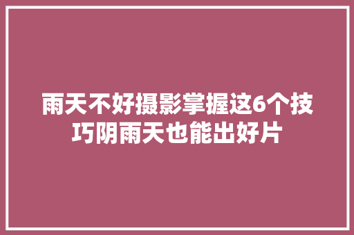 雨天不好摄影掌握这6个技巧阴雨天也能出好片