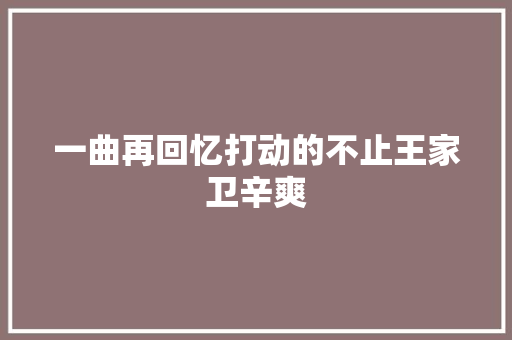 一曲再回忆打动的不止王家卫辛爽