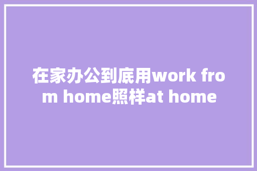 在家办公到底用work from home照样at home