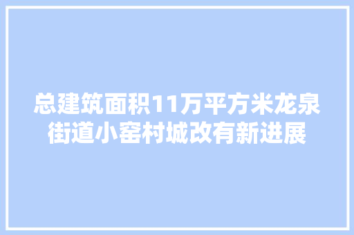 总建筑面积11万平方米龙泉街道小窑村城改有新进展
