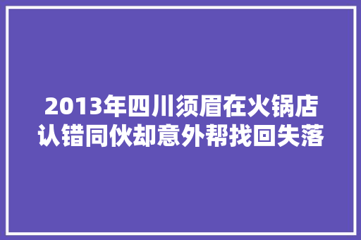 2013年四川须眉在火锅店认错同伙却意外帮找回失落联41年的兄弟