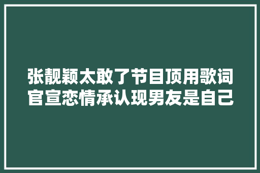 张靓颖太敢了节目顶用歌词官宣恋情承认现男友是自己前伴郎