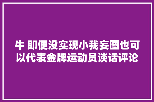 牛 即便没实现小我妄图也可以代表金牌运动员谈话评论区