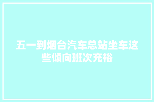 五一到烟台汽车总站坐车这些倾向班次充裕