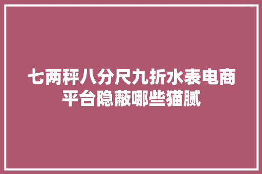 七两秤八分尺九折水表电商平台隐蔽哪些猫腻