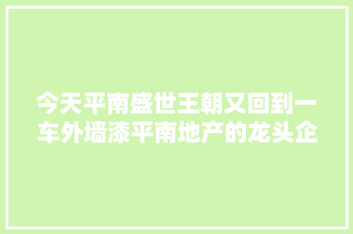今天平南盛世王朝又回到一车外墙漆平南地产的龙头企业都