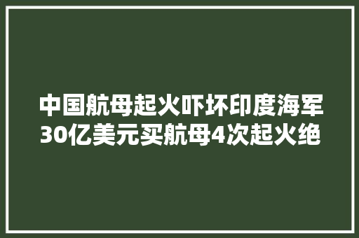 中国航母起火吓坏印度海军30亿美元买航母4次起火绝无仅有