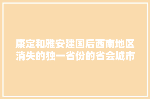 康定和雅安建国后西南地区消失的独一省份的省会城市