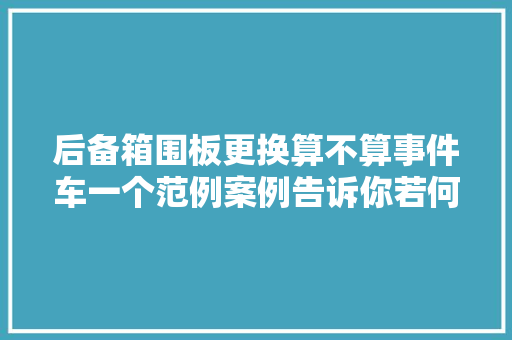 后备箱围板更换算不算事件车一个范例案例告诉你若何剖断