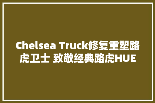 Chelsea Truck修复重塑路虎卫士 致敬经典路虎HUE 166
