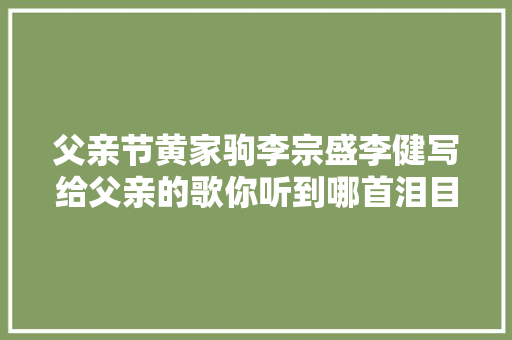 父亲节黄家驹李宗盛李健写给父亲的歌你听到哪首泪目了