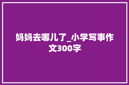 妈妈去哪儿了_小学写事作文300字