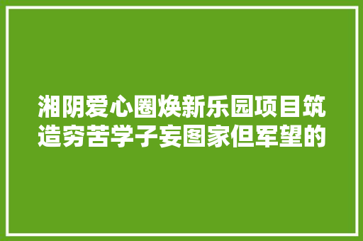 湘阴爱心圈焕新乐园项目筑造穷苦学子妄图家但军望的新年愿望实现了