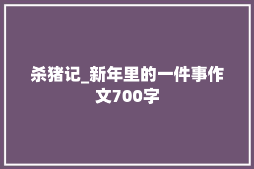 杀猪记_新年里的一件事作文700字
