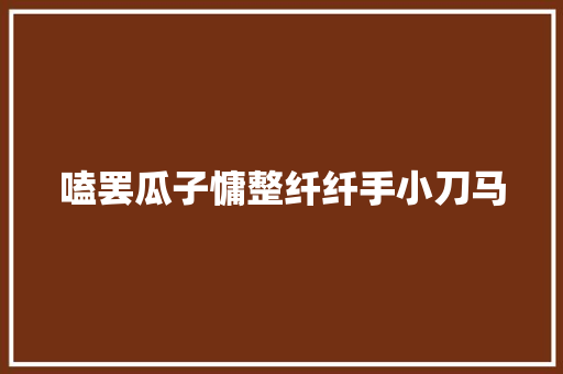 嗑罢瓜子慵整纤纤手小刀马