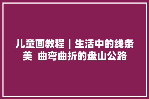 儿童画教程｜生活中的线条美  曲弯曲折的盘山公路