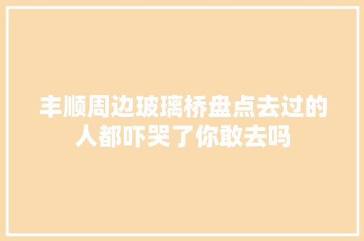 丰顺周边玻璃桥盘点去过的人都吓哭了你敢去吗