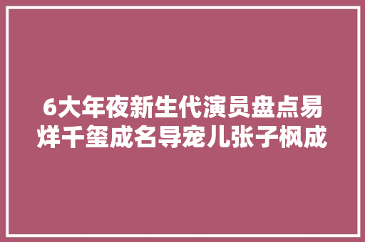 6大年夜新生代演员盘点易烊千玺成名导宠儿张子枫成下一个周迅