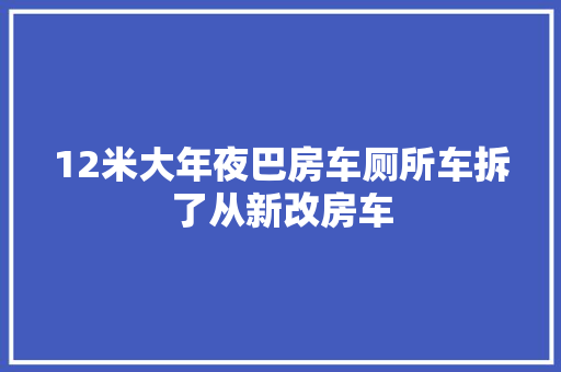 12米大年夜巴房车厕所车拆了从新改房车