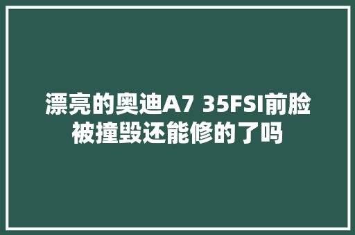 漂亮的奥迪A7 35FSI前脸被撞毁还能修的了吗