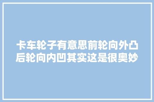 卡车轮子有意思前轮向外凸后轮向内凹其实这是很奥妙的设计