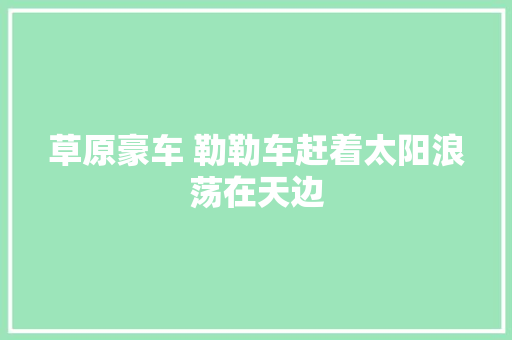 草原豪车 勒勒车赶着太阳浪荡在天边