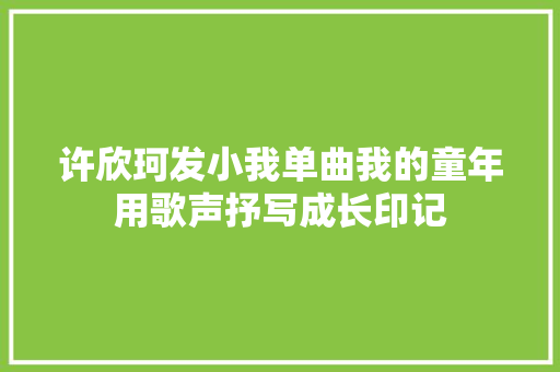 许欣珂发小我单曲我的童年用歌声抒写成长印记