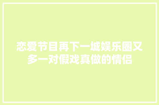 恋爱节目再下一城娱乐圈又多一对假戏真做的情侣