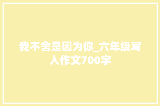我不舍是因为你_六年级写人作文700字