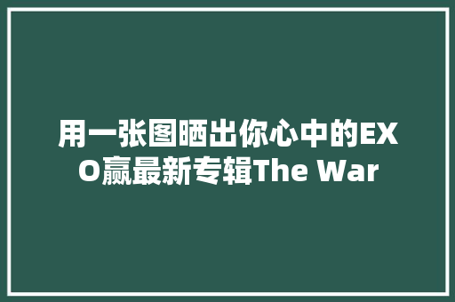 用一张图晒出你心中的EXO赢最新专辑The War