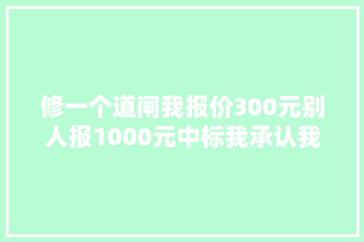 修一个道闸我报价300元别人报1000元中标我承认我为人太差了
