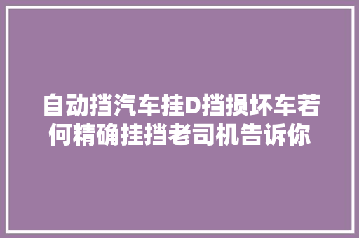 自动挡汽车挂D挡损坏车若何精确挂挡老司机告诉你