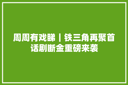周周有戏睇｜铁三角再聚首话剧断金重磅来袭