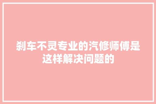 刹车不灵专业的汽修师傅是这样解决问题的