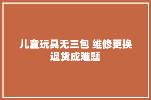 儿童玩具无三包 维修更换退货成难题