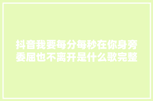 抖音我要每分每秒在你身旁委屈也不离开是什么歌完整歌词