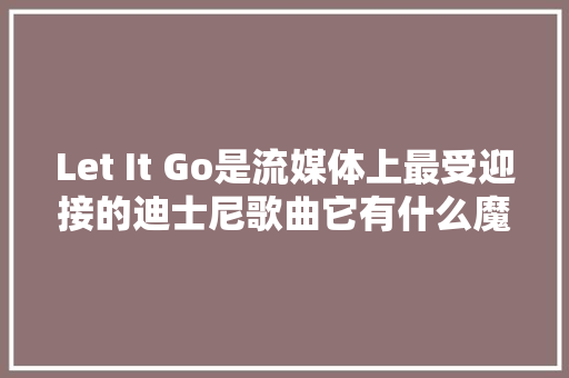 Let It Go是流媒体上最受迎接的迪士尼歌曲它有什么魔力