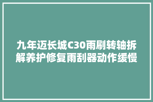 九年迈长城C30雨刷转轴拆解养护修复雨刮器动作缓慢多图详解