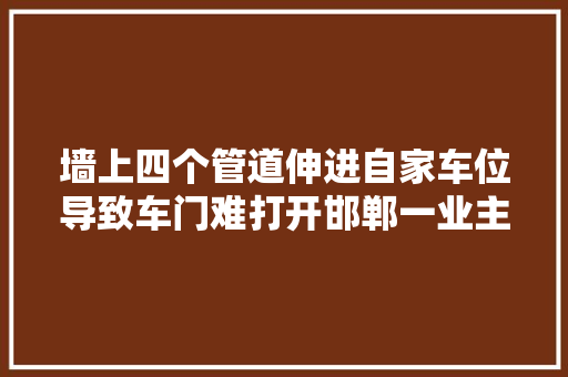 墙上四个管道伸进自家车位导致车门难打开邯郸一业主吐槽高下车就差跳天窗了