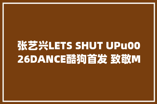 张艺兴LETS SHUT UPu0026DANCE酷狗首发 致敬MJ催人泪下
