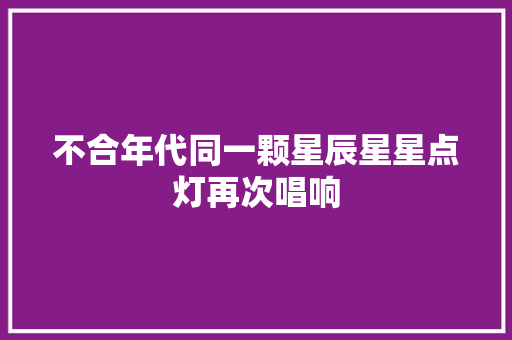 不合年代同一颗星辰星星点灯再次唱响 休闲娱乐