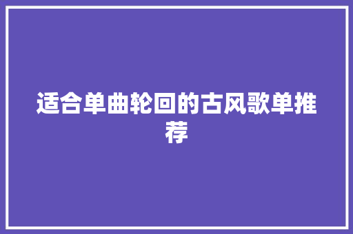 适合单曲轮回的古风歌单推荐 休闲娱乐