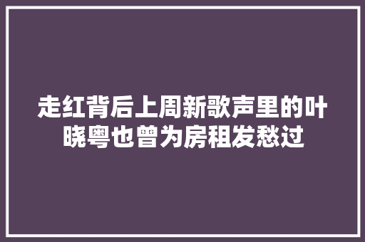 走红背后上周新歌声里的叶晓粤也曾为房租发愁过