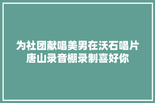 为社团献唱美男在沃石唱片唐山录音棚录制喜好你 休闲娱乐