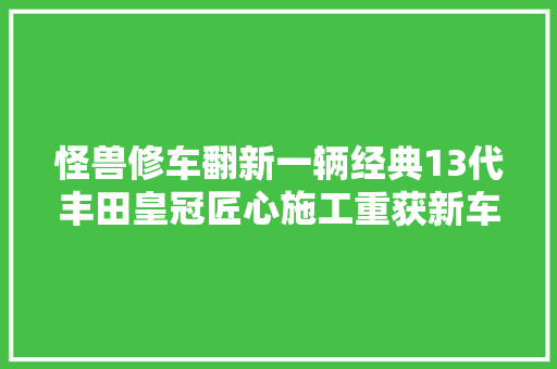 怪兽修车翻新一辆经典13代丰田皇冠匠心施工重获新车 汽车知识