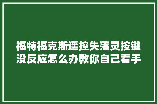 福特福克斯遥控失落灵按键没反应怎么办教你自己着手搞定 汽车知识
