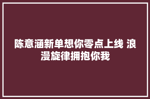 陈意涵新单想你零点上线 浪漫旋律拥抱你我