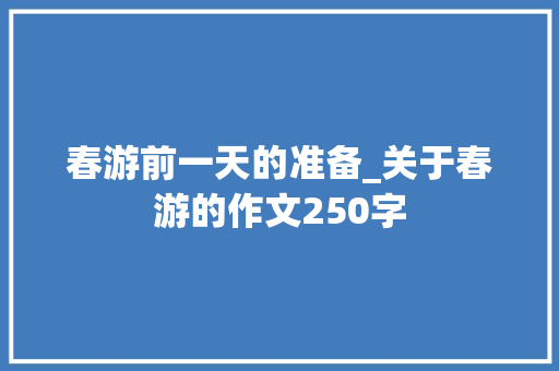 春游前一天的准备_关于春游的作文250字