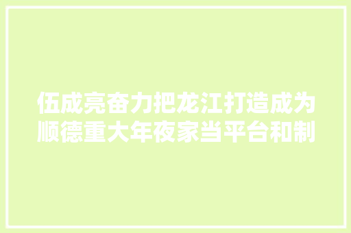 伍成亮奋力把龙江打造成为顺德重大年夜家当平台和制造业重镇｜顺德两会 十镇访谈